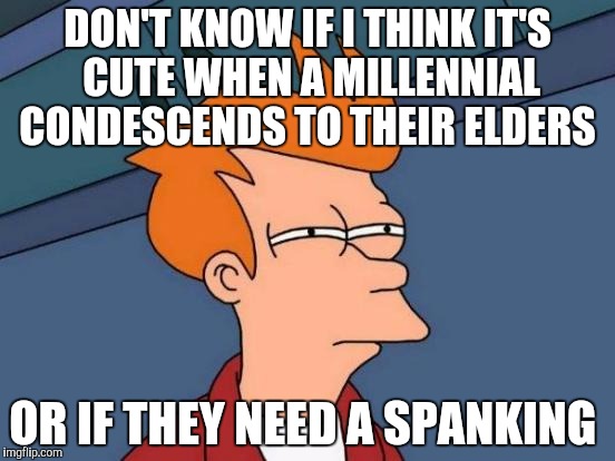 What morons taught millennials that all generations older than them are incompetent? It was Boomers, wasn't it... was it? | DON'T KNOW IF I THINK IT'S CUTE WHEN A MILLENNIAL CONDESCENDS TO THEIR ELDERS; OR IF THEY NEED A SPANKING | image tagged in memes,futurama fry | made w/ Imgflip meme maker