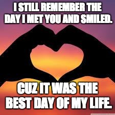 Love is God | I STILL REMEMBER THE DAY I MET YOU AND SMILED. CUZ IT WAS THE BEST DAY OF MY LIFE. | image tagged in love is god | made w/ Imgflip meme maker