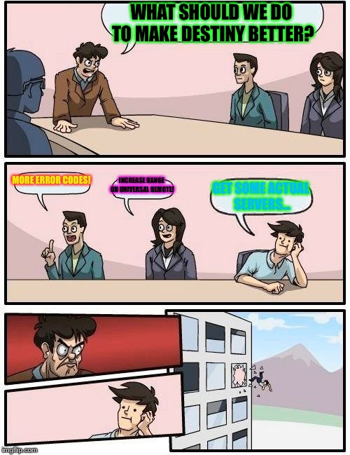 Boardroom Meeting Suggestion Meme | WHAT SHOULD WE DO TO MAKE DESTINY BETTER? MORE ERROR CODES! INCREASE RANGE ON UNIVERSAL REMOTE! GET SOME ACTUAL SERVERS... | image tagged in memes,boardroom meeting suggestion | made w/ Imgflip meme maker