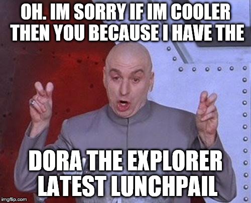 Dr Evil Laser | OH. IM SORRY IF IM COOLER THEN YOU BECAUSE I HAVE THE; DORA THE EXPLORER LATEST LUNCHPAIL | image tagged in memes,dr evil laser | made w/ Imgflip meme maker