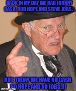 Back In My Day | BACK IN MY DAY WE HAD JOHHNY CASH, BOB HOPE AND STEVE JOBS.... BUT, TODAY WE HAVE NO CASH NO HOPE AND NO JOBS !!! | image tagged in memes,back in my day | made w/ Imgflip meme maker