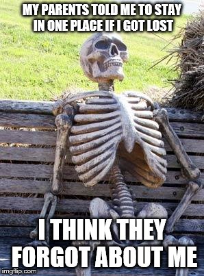Waiting Skeleton | MY PARENTS TOLD ME TO STAY IN ONE PLACE IF I GOT LOST; I THINK THEY FORGOT ABOUT ME | image tagged in memes,waiting skeleton | made w/ Imgflip meme maker