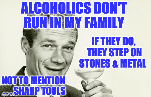 Vintage man | ALCOHOLICS DON'T RUN IN MY FAMILY; IF THEY DO, THEY STEP ON STONES & METAL; NOT TO MENTION . . . SHARP TOOLS | image tagged in vintage man | made w/ Imgflip meme maker