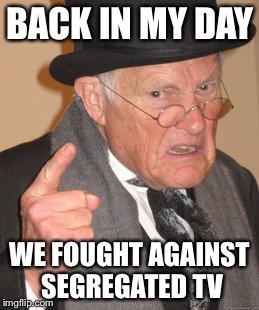 Back In My Day Meme | BACK IN MY DAY WE FOUGHT AGAINST SEGREGATED TV | image tagged in memes,back in my day | made w/ Imgflip meme maker
