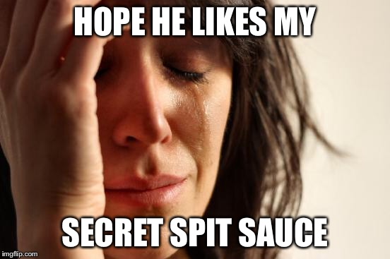 First World Problems Meme | HOPE HE LIKES MY SECRET SPIT SAUCE | image tagged in memes,first world problems | made w/ Imgflip meme maker