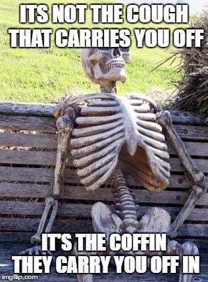 Waiting Skeleton Meme | ITS NOT THE COUGH THAT CARRIES YOU OFF IT'S THE COFFIN THEY CARRY YOU OFF IN | image tagged in memes,waiting skeleton | made w/ Imgflip meme maker