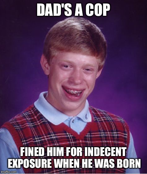 Bad Luck Brian Meme | DAD'S A COP; FINED HIM FOR INDECENT EXPOSURE WHEN HE WAS BORN | image tagged in memes,bad luck brian | made w/ Imgflip meme maker