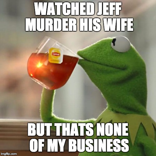 But That's None Of My Business | WATCHED JEFF MURDER HIS WIFE; BUT THATS NONE OF MY BUSINESS | image tagged in memes,but thats none of my business,kermit the frog | made w/ Imgflip meme maker
