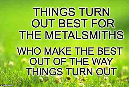 green background | THINGS TURN OUT BEST FOR THE METALSMITHS; WHO MAKE THE BEST OUT OF THE WAY THINGS TURN OUT | image tagged in green background | made w/ Imgflip meme maker