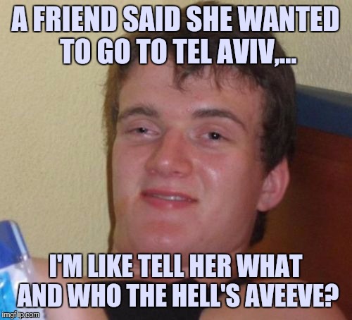 10 Guy | A FRIEND SAID SHE WANTED TO GO TO TEL AVIV,... I'M LIKE TELL HER WHAT AND WHO THE HELL'S AVEEVE? | image tagged in memes,10 guy | made w/ Imgflip meme maker