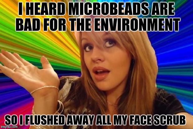 stupid girl meme | I HEARD MICROBEADS ARE BAD FOR THE ENVIRONMENT; SO I FLUSHED AWAY ALL MY FACE SCRUB | image tagged in stupid girl meme | made w/ Imgflip meme maker