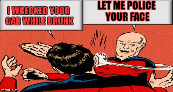 picard slap | I WRECKED YOUR CAR WHILE DRUNK LET ME POLICE YOUR FACE | image tagged in picard slap | made w/ Imgflip meme maker