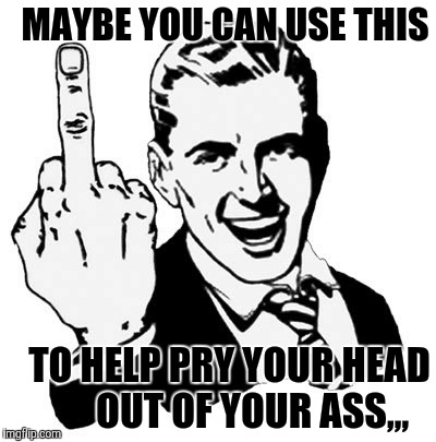 1950s Middle Finger Meme | MAYBE YOU CAN USE THIS; TO HELP PRY YOUR HEAD         OUT OF YOUR ASS,,, | image tagged in memes,1950s middle finger | made w/ Imgflip meme maker