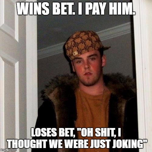 It was just $10 | WINS BET. I PAY HIM. LOSES BET, "OH SHIT, I THOUGHT WE WERE JUST JOKING" | image tagged in memes,scumbag steve,AdviceAnimals | made w/ Imgflip meme maker