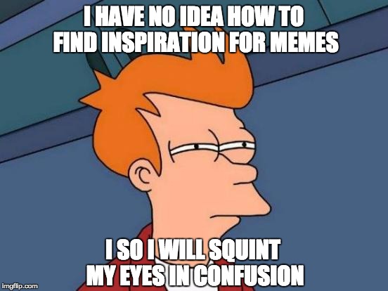 finding inspiration for memes be like... | I HAVE NO IDEA HOW TO FIND INSPIRATION FOR MEMES; I SO I WILL SQUINT MY EYES IN CONFUSION | image tagged in memes,futurama fry,how to meme | made w/ Imgflip meme maker