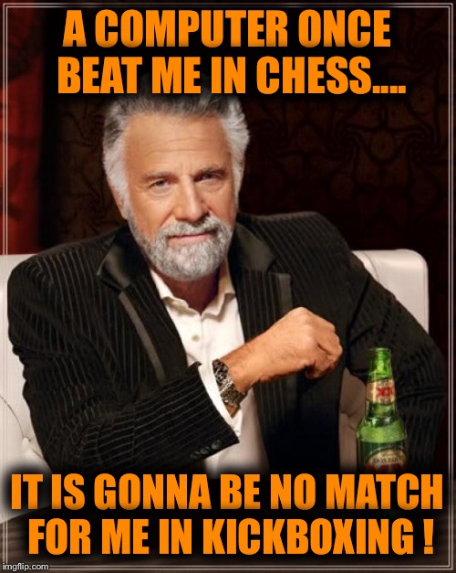 The Most Interesting Man In The World | A COMPUTER ONCE BEAT ME IN CHESS.... IT IS GONNA BE NO MATCH FOR ME IN KICKBOXING ! | image tagged in memes,the most interesting man in the world | made w/ Imgflip meme maker