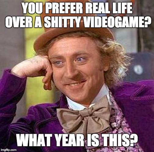 Creepy Condescending Wonka Meme | YOU PREFER REAL LIFE OVER A SHITTY VIDEOGAME? WHAT YEAR IS THIS? | image tagged in memes,creepy condescending wonka | made w/ Imgflip meme maker