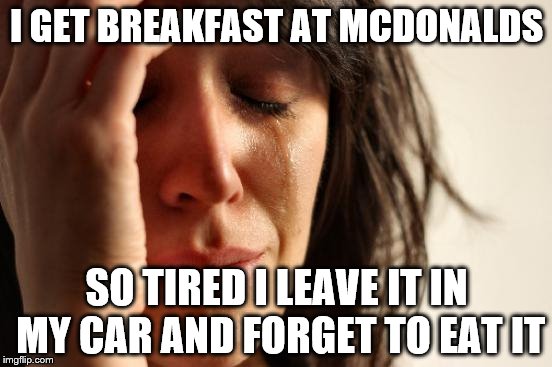 I'm such a moron | I GET BREAKFAST AT MCDONALDS; SO TIRED I LEAVE IT IN MY CAR AND FORGET TO EAT IT | image tagged in memes,first world problems | made w/ Imgflip meme maker