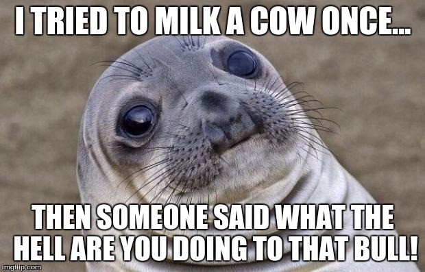 Awkward Moment Sealion Meme | I TRIED TO MILK A COW ONCE... THEN SOMEONE SAID WHAT THE HELL ARE YOU DOING TO THAT BULL! | image tagged in memes,awkward moment sealion | made w/ Imgflip meme maker