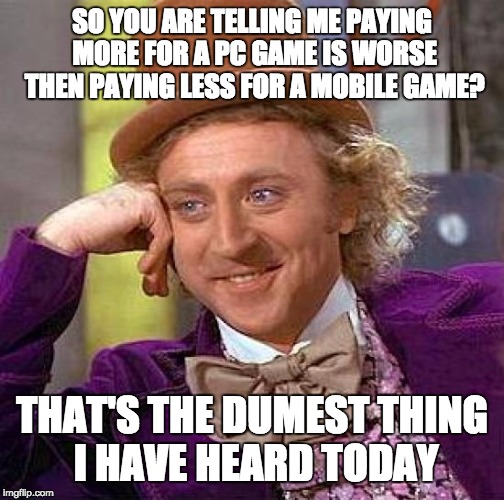 Creepy Condescending Wonka Meme | SO YOU ARE TELLING ME PAYING MORE FOR A PC GAME IS WORSE THEN PAYING LESS FOR A MOBILE GAME? THAT'S THE DUMEST THING I HAVE HEARD TODAY | image tagged in memes,creepy condescending wonka | made w/ Imgflip meme maker