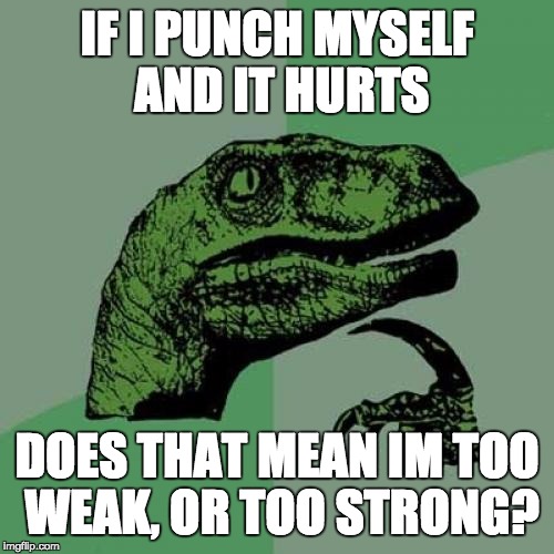 how the last dinosaur died | IF I PUNCH MYSELF AND IT HURTS; DOES THAT MEAN IM TOO WEAK, OR TOO STRONG? | image tagged in memes,philosoraptor | made w/ Imgflip meme maker