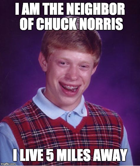 Bad Luck Brian Meme | I AM THE NEIGHBOR OF CHUCK NORRIS I LIVE 5 MILES AWAY | image tagged in memes,bad luck brian | made w/ Imgflip meme maker