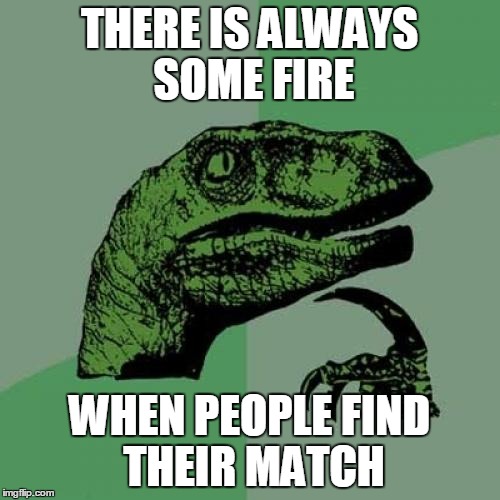 Philosoraptor | THERE IS ALWAYS SOME FIRE; WHEN PEOPLE FIND THEIR MATCH | image tagged in memes,philosoraptor | made w/ Imgflip meme maker