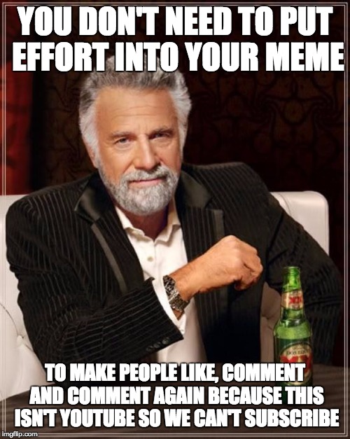 The Most Interesting Man In The World Meme | YOU DON'T NEED TO PUT EFFORT INTO YOUR MEME TO MAKE PEOPLE LIKE, COMMENT AND COMMENT AGAIN BECAUSE THIS ISN'T YOUTUBE SO WE CAN'T SUBSCRIBE | image tagged in memes,the most interesting man in the world | made w/ Imgflip meme maker