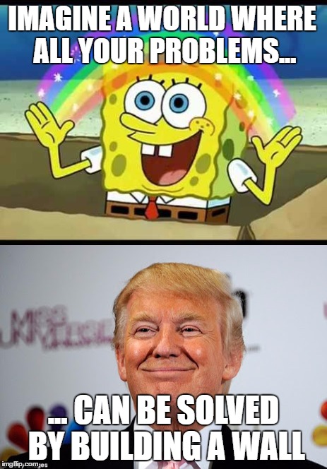 Donald trump's world | IMAGINE A WORLD WHERE ALL YOUR PROBLEMS... ... CAN BE SOLVED BY BUILDING A WALL | image tagged in spongebob,donald trump,spongebob imagination hd | made w/ Imgflip meme maker