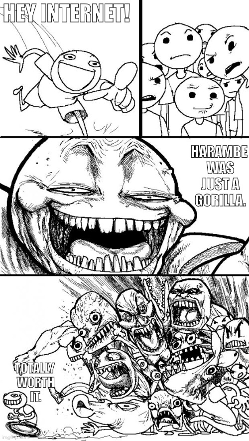 Hey Internet | HEY INTERNET! HARAMBE WAS JUST A GORILLA. TOTALLY WORTH IT. | image tagged in memes,hey internet | made w/ Imgflip meme maker