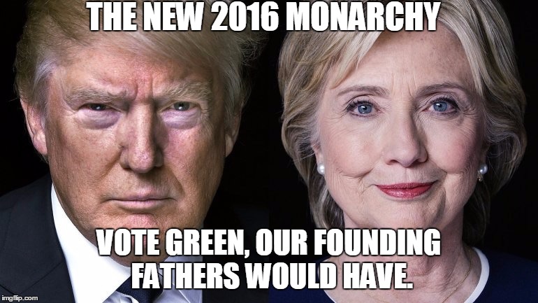 Election 2016 | THE NEW 2016 MONARCHY; VOTE GREEN, OUR FOUNDING FATHERS WOULD HAVE. | image tagged in election 2016 | made w/ Imgflip meme maker