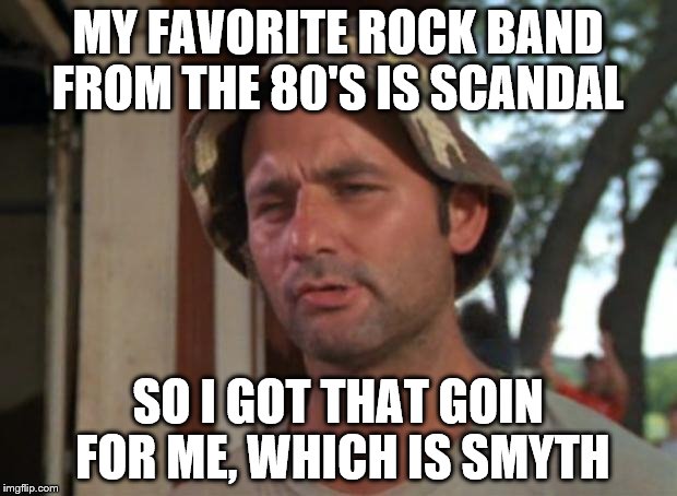 So I Got That Goin For Me Which Is Nice | MY FAVORITE ROCK BAND FROM THE 80'S IS SCANDAL; SO I GOT THAT GOIN FOR ME, WHICH IS SMYTH | image tagged in memes,so i got that goin for me which is nice | made w/ Imgflip meme maker