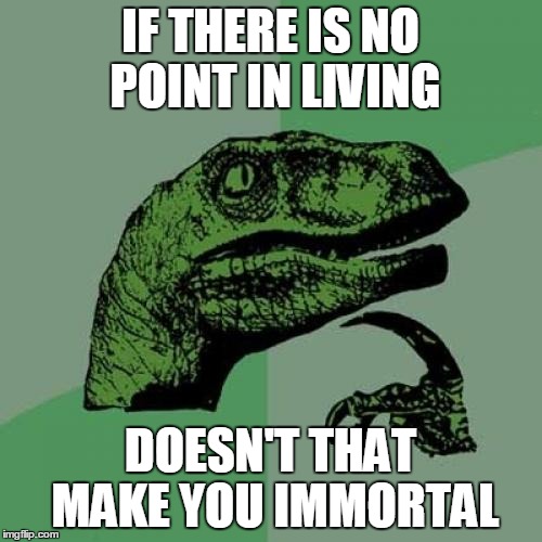 Philosoraptor | IF THERE IS NO POINT IN LIVING; DOESN'T THAT MAKE YOU IMMORTAL | image tagged in memes,philosoraptor | made w/ Imgflip meme maker