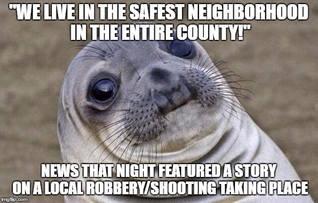 Awkward Moment Sealion Meme | "WE LIVE IN THE SAFEST NEIGHBORHOOD IN THE ENTIRE COUNTY!"; NEWS THAT NIGHT FEATURED A STORY ON A LOCAL ROBBERY/SHOOTING TAKING PLACE | image tagged in memes,awkward moment sealion,AdviceAnimals | made w/ Imgflip meme maker