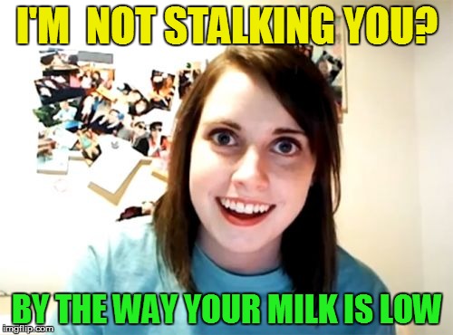 Overly Attached Girlfriend |  I'M  NOT STALKING YOU? BY THE WAY YOUR MILK IS LOW | image tagged in memes,overly attached girlfriend,stalking,funny meme,milk,stalker | made w/ Imgflip meme maker