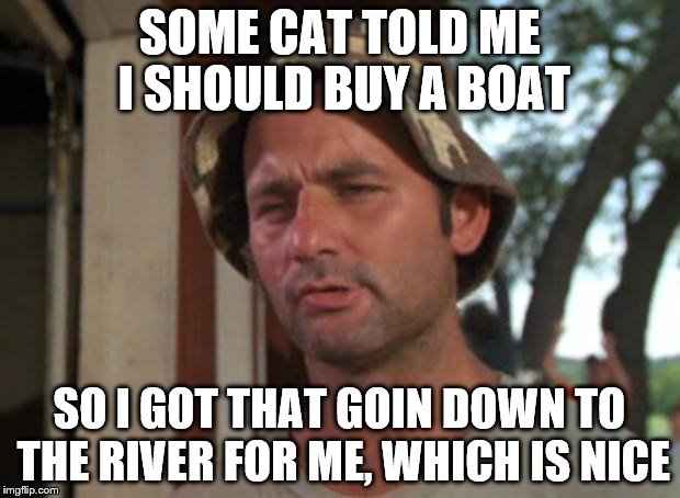 So I Got That Goin For Me Which Is Nice | SOME CAT TOLD ME I SHOULD BUY A BOAT; SO I GOT THAT GOIN DOWN TO THE RIVER FOR ME, WHICH IS NICE | image tagged in memes,so i got that goin for me which is nice | made w/ Imgflip meme maker