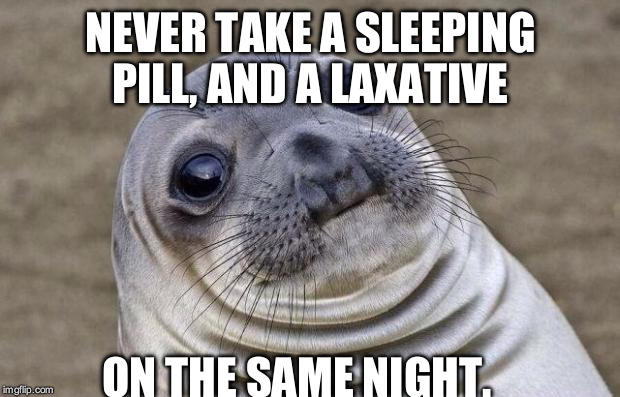Awkward Moment Sealion | NEVER TAKE A SLEEPING PILL, AND A LAXATIVE; ON THE SAME NIGHT. | image tagged in memes,awkward moment sealion | made w/ Imgflip meme maker