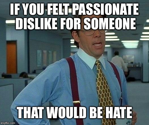 That Would Be Great Meme | IF YOU FELT PASSIONATE DISLIKE FOR SOMEONE THAT WOULD BE HATE | image tagged in memes,that would be great | made w/ Imgflip meme maker