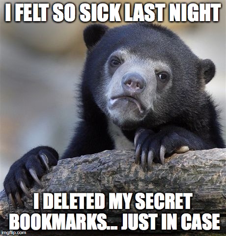 True Story. Imagined my ex-wife coming over after I died.  | I FELT SO SICK LAST NIGHT; I DELETED MY SECRET BOOKMARKS... JUST IN CASE | image tagged in memes,confession bear | made w/ Imgflip meme maker