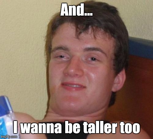 10 Guy Meme | And... I wanna be taller too | image tagged in memes,10 guy | made w/ Imgflip meme maker