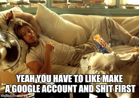 YEAH YOU HAVE TO LIKE MAKE A GOOGLE ACCOUNT AND SHIT FIRST | made w/ Imgflip meme maker