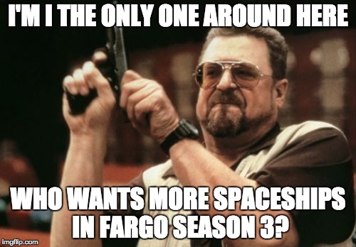 Am I The Only One Around Here | I'M I THE ONLY ONE AROUND HERE; WHO WANTS MORE SPACESHIPS IN FARGO SEASON 3? | image tagged in memes,am i the only one around here | made w/ Imgflip meme maker