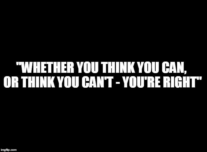 blank black | "WHETHER YOU THINK YOU CAN, OR THINK YOU CAN'T - YOU'RE RIGHT" | image tagged in blank black | made w/ Imgflip meme maker