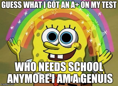 Imagination Spongebob | GUESS WHAT I GOT AN A+ ON MY TEST; WHO NEEDS SCHOOL ANYMORE I AM A GENUIS | image tagged in memes,imagination spongebob | made w/ Imgflip meme maker