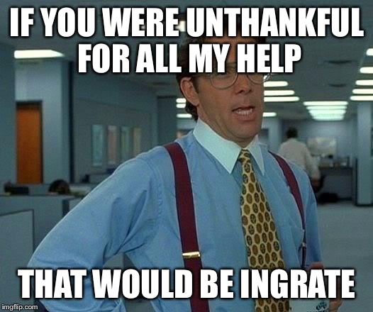 That Would Be Great Meme | IF YOU WERE UNTHANKFUL FOR ALL MY HELP THAT WOULD BE INGRATE | image tagged in memes,that would be great | made w/ Imgflip meme maker