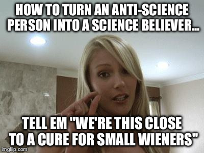 Anti-science | HOW TO TURN AN ANTI-SCIENCE PERSON INTO A SCIENCE BELIEVER... TELL EM "WE'RE THIS CLOSE TO A CURE FOR SMALL WIENERS" | image tagged in anti-science | made w/ Imgflip meme maker