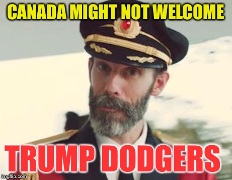 or anyone for that matter... | CANADA MIGHT NOT WELCOME; TRUMP DODGERS | image tagged in captain obvious,memes | made w/ Imgflip meme maker