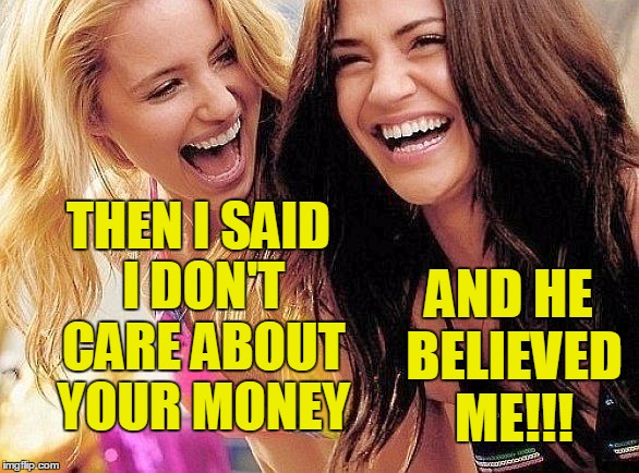 Some men are so stupid! | THEN I SAID I DON'T CARE ABOUT YOUR MONEY; AND HE BELIEVED ME!!! | image tagged in laughing | made w/ Imgflip meme maker