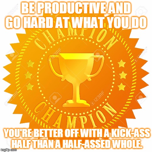champion sticker | BE PRODUCTIVE AND GO HARD AT WHAT YOU DO; YOU'RE BETTER OFF WITH A KICK-ASS HALF THAN A HALF-ASSED WHOLE. | image tagged in champion sticker,kenlynch,unstoppable | made w/ Imgflip meme maker