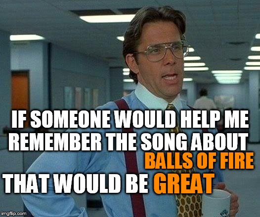 That Would Be Great | IF SOMEONE WOULD HELP ME REMEMBER THE SONG ABOUT; BALLS OF FIRE; THAT WOULD BE; GREAT | image tagged in memes,that would be great | made w/ Imgflip meme maker